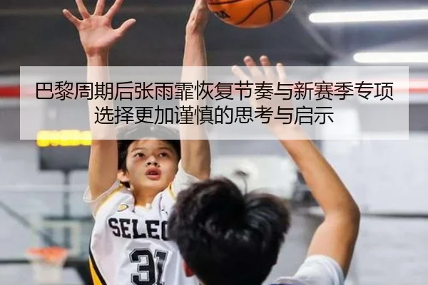 巴黎周期后张雨霏恢复节奏与新赛季专项选择更加谨慎的思考与启示